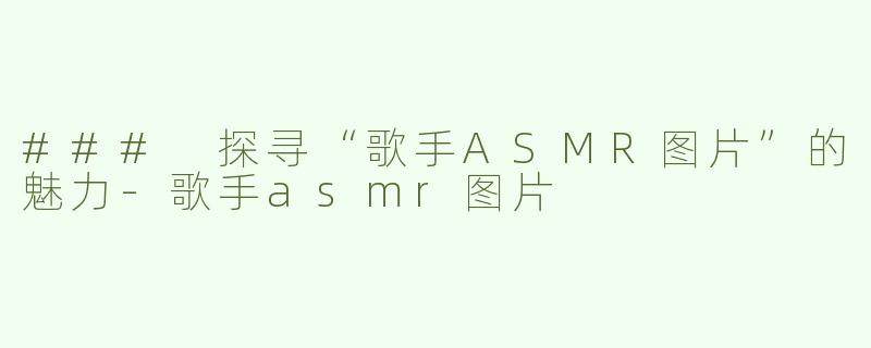 ### 探寻“歌手ASMR图片”的魅力-歌手asmr图片