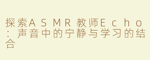 探索ASMR教师Echo：声音中的宁静与学习的结合
