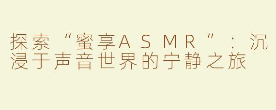 探索“蜜享ASMR”：沉浸于声音世界的宁静之旅