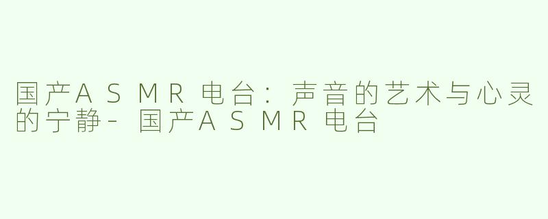 国产ASMR电台：声音的艺术与心灵的宁静