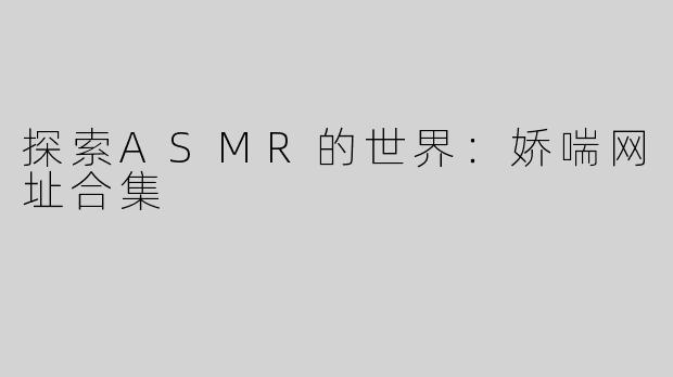 探索ASMR的世界：娇喘网址合集