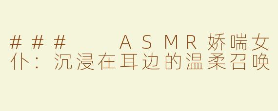 ###  ASMR娇喘女仆：沉浸在耳边的温柔召唤