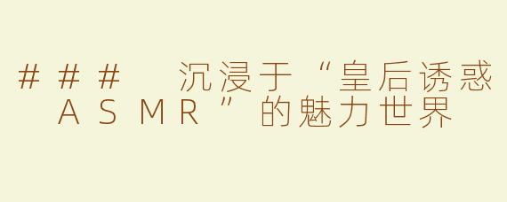 ### 沉浸于“皇后诱惑 ASMR”的魅力世界