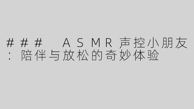 ### ASMR声控小朋友：陪伴与放松的奇妙体验