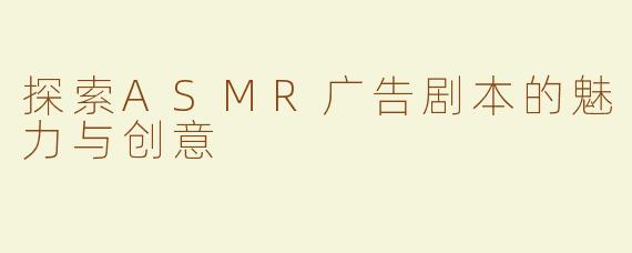 探索ASMR广告剧本的魅力与创意