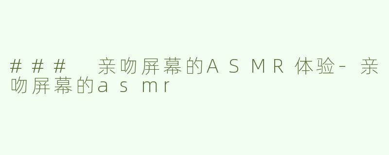 ### 亲吻屏幕的ASMR体验