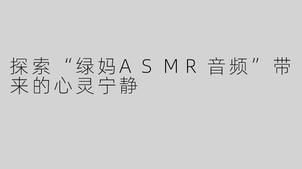 探索“绿妈ASMR音频”带来的心灵宁静