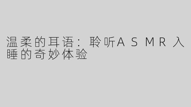 温柔的耳语：聆听ASMR入睡的奇妙体验