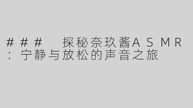 ### 探秘奈玖酱ASMR：宁静与放松的声音之旅