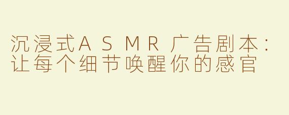 沉浸式ASMR广告剧本：让每个细节唤醒你的感官