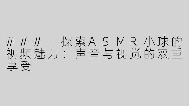 ### 探索ASMR小球的视频魅力：声音与视觉的双重享受