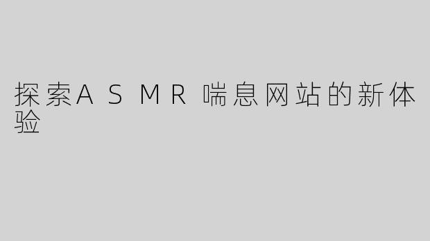 探索ASMR喘息网站的新体验