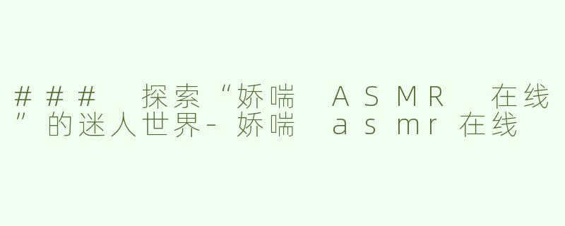 ### 探索“娇喘 ASMR 在线”的迷人世界