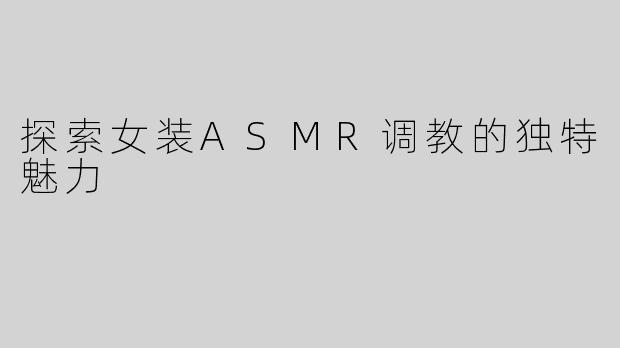 探索女装ASMR调教的独特魅力