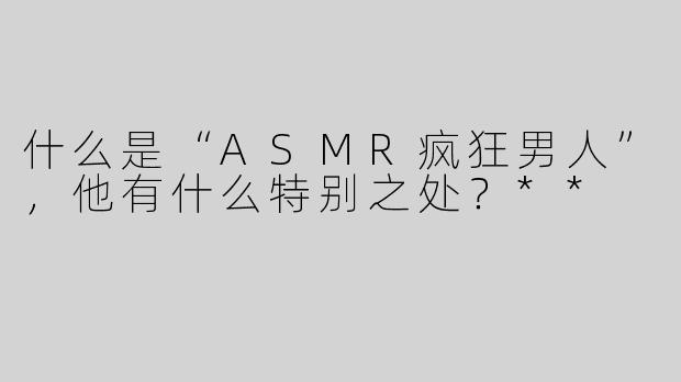 什么是“ASMR疯狂男人”，他有什么特别之处？**