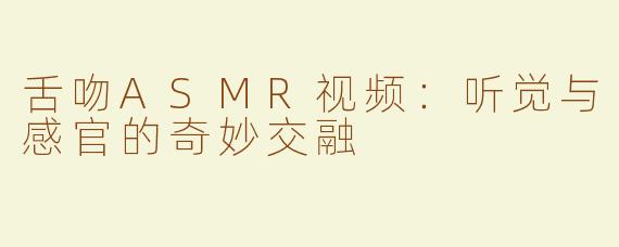 舌吻ASMR视频：听觉与感官的奇妙交融