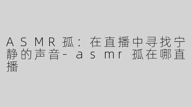 ASMR孤：在直播中寻找宁静的声音