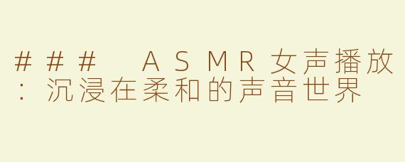 ### ASMR女声播放：沉浸在柔和的声音世界