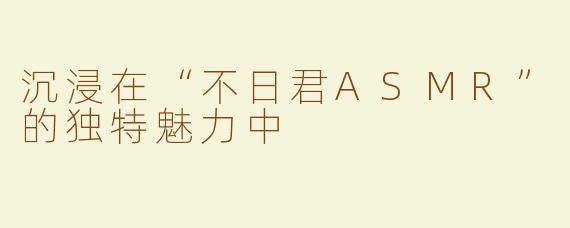 沉浸在“不日君ASMR”的独特魅力中