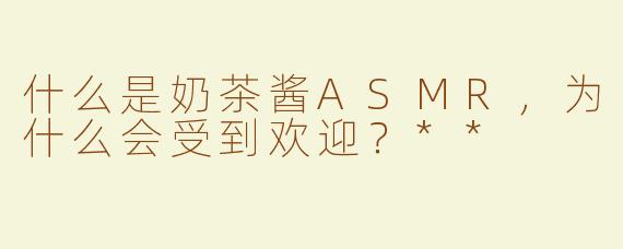 什么是奶茶酱ASMR，为什么会受到欢迎？**