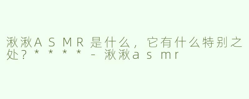 湫湫ASMR是什么，它有什么特别之处？****-湫湫asmr