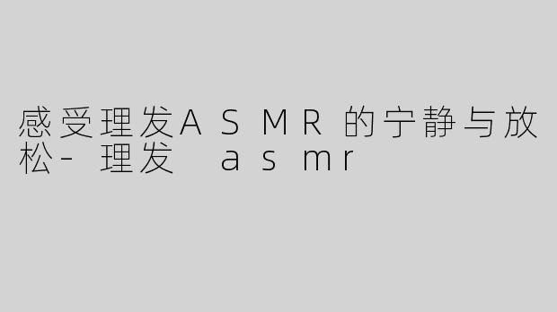 感受理发ASMR的宁静与放松-理发 asmr