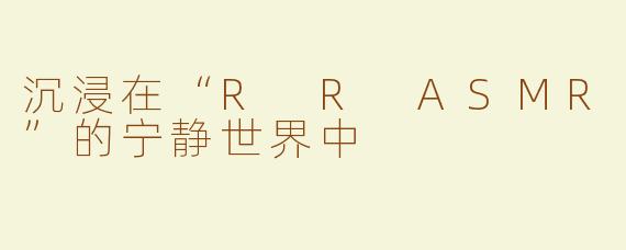 沉浸在“R R ASMR”的宁静世界中