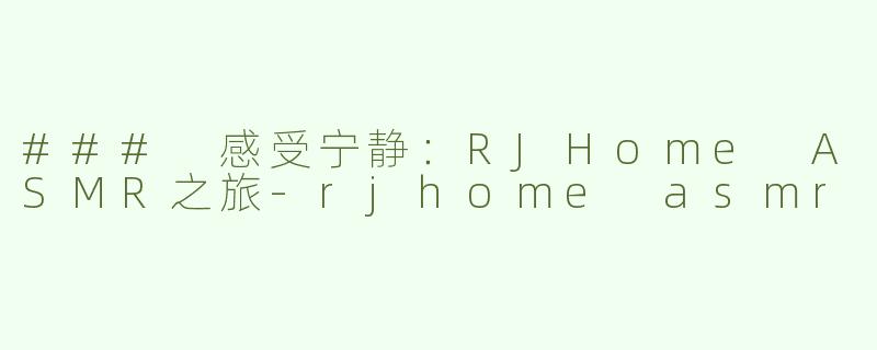 ### 感受宁静：RJHome ASMR之旅-rjhome asmr