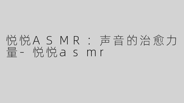 悦悦ASMR：声音的治愈力量-悦悦asmr