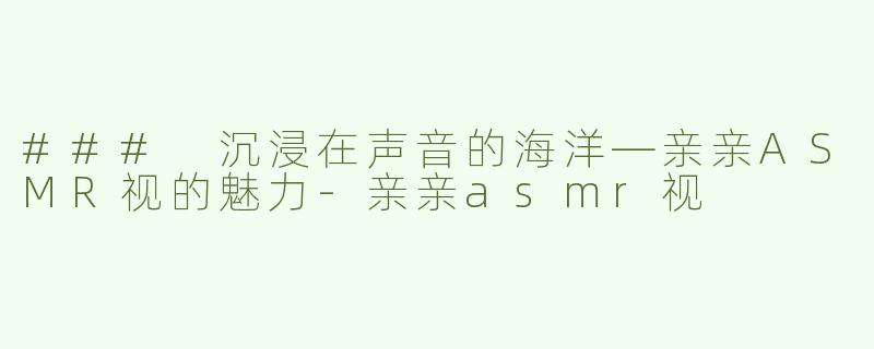 ### 沉浸在声音的海洋—亲亲ASMR视的魅力-亲亲asmr视