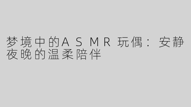 梦境中的ASMR玩偶：安静夜晚的温柔陪伴