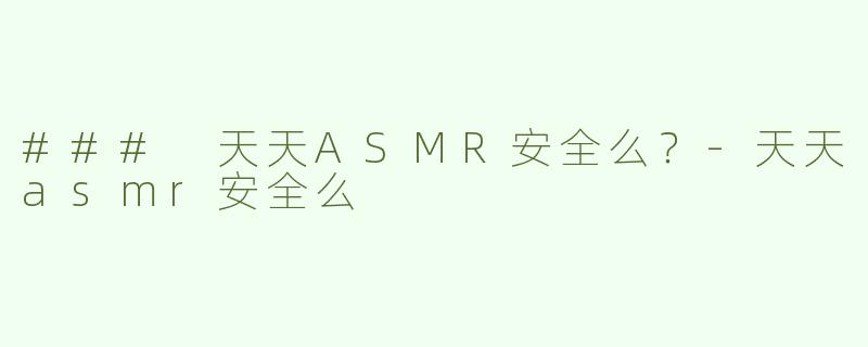 ### 天天ASMR安全么？-天天asmr安全么