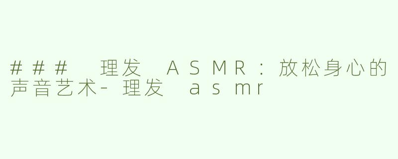 ### 理发 ASMR：放松身心的声音艺术-理发 asmr