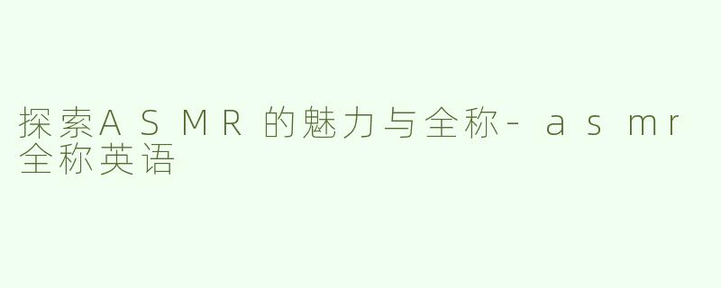 探索ASMR的魅力与全称-asmr全称英语