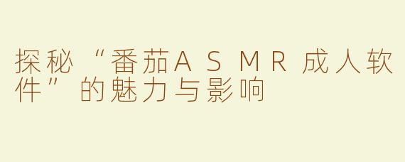 探秘“番茄ASMR成人软件”的魅力与影响
