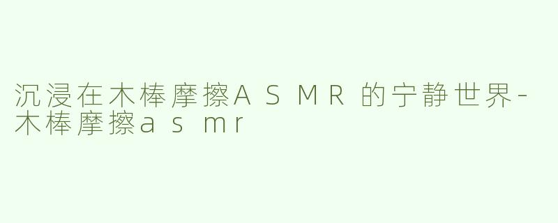 沉浸在木棒摩擦ASMR的宁静世界-木棒摩擦asmr