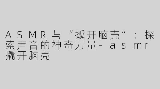 ASMR与“撬开脑壳”：探索声音的神奇力量-asmr撬开脑壳