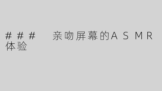 ### 亲吻屏幕的ASMR体验
