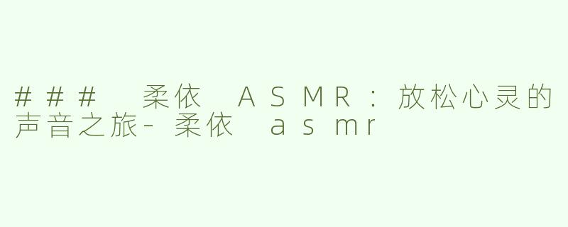 ### 柔依 ASMR：放松心灵的声音之旅-柔依 asmr
