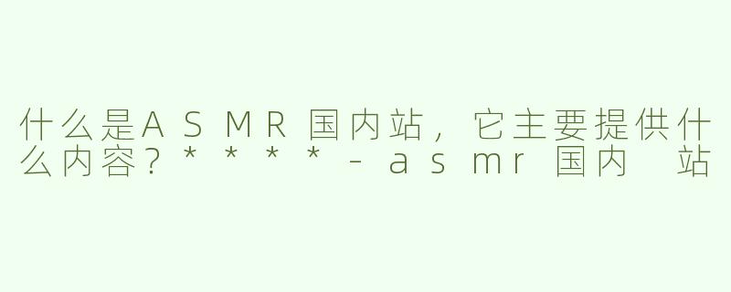 什么是ASMR国内站，它主要提供什么内容？****