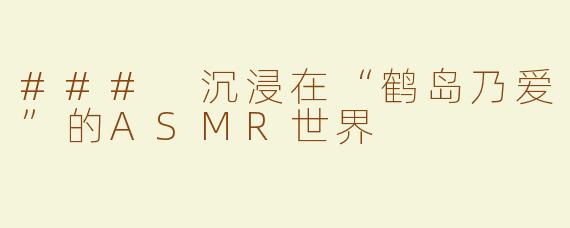 ### 沉浸在“鹤岛乃爱”的ASMR世界