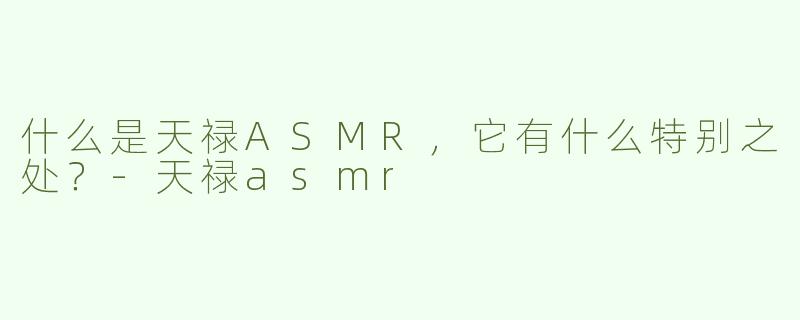 什么是天禄ASMR，它有什么特别之处？-天禄asmr
