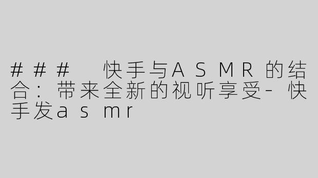 ### 快手与ASMR的结合：带来全新的视听享受-快手发asmr
