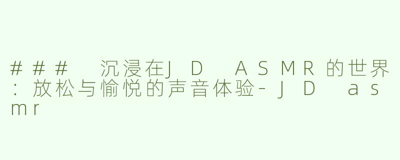 ### 沉浸在JD ASMR的世界：放松与愉悦的声音体验-JD asmr