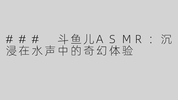 ### 斗鱼儿ASMR：沉浸在水声中的奇幻体验