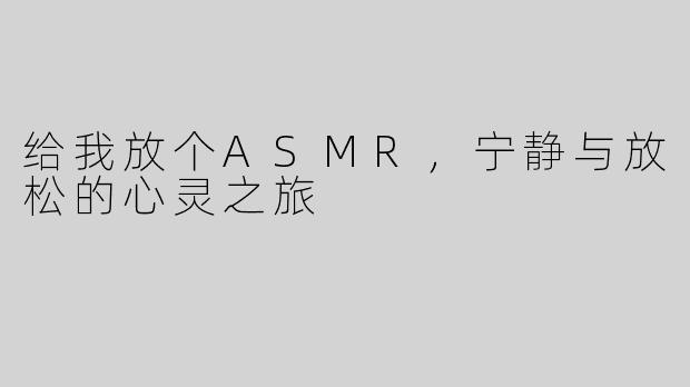 给我放个ASMR，宁静与放松的心灵之旅