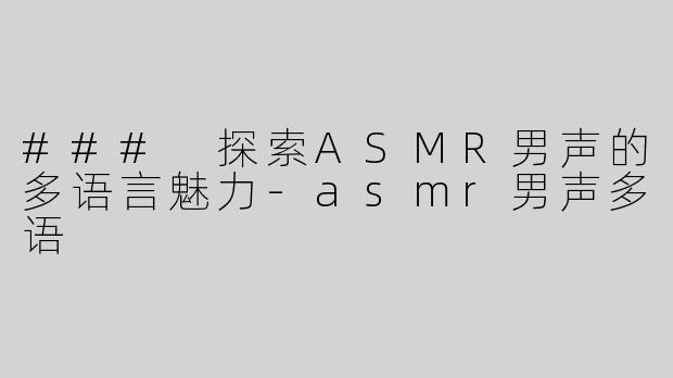 ### 探索ASMR男声的多语言魅力-asmr男声多语
