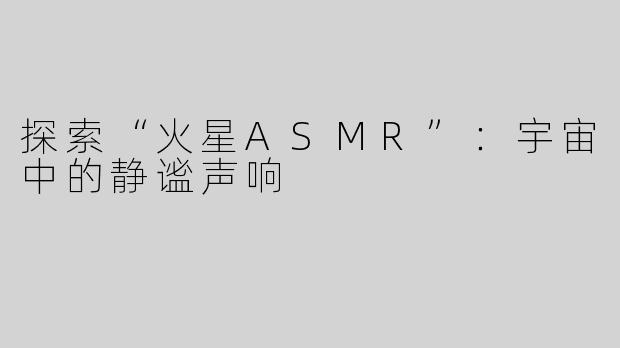 探索“火星ASMR”：宇宙中的静谧声响