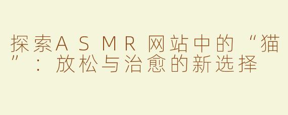 探索ASMR网站中的“猫”：放松与治愈的新选择