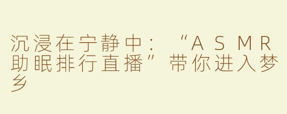 沉浸在宁静中：“ASMR助眠排行直播”带你进入梦乡